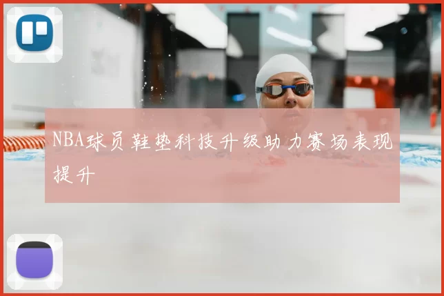 NBA球员鞋垫科技升级助力赛场表现提升