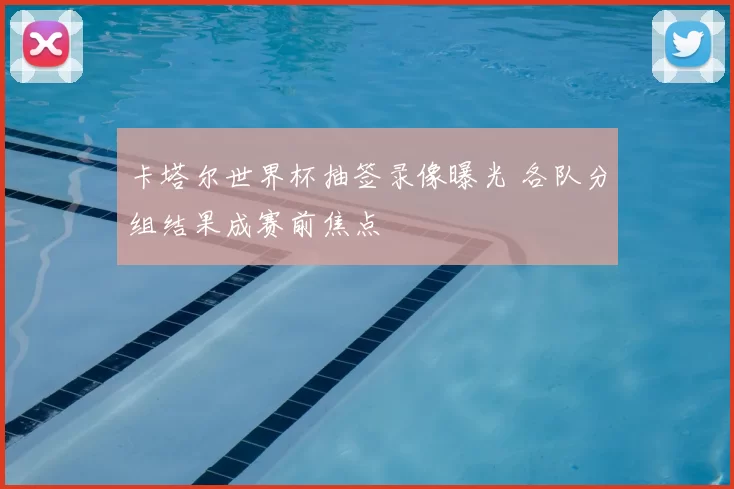 卡塔尔世界杯抽签录像曝光 各队分组结果成赛前焦点