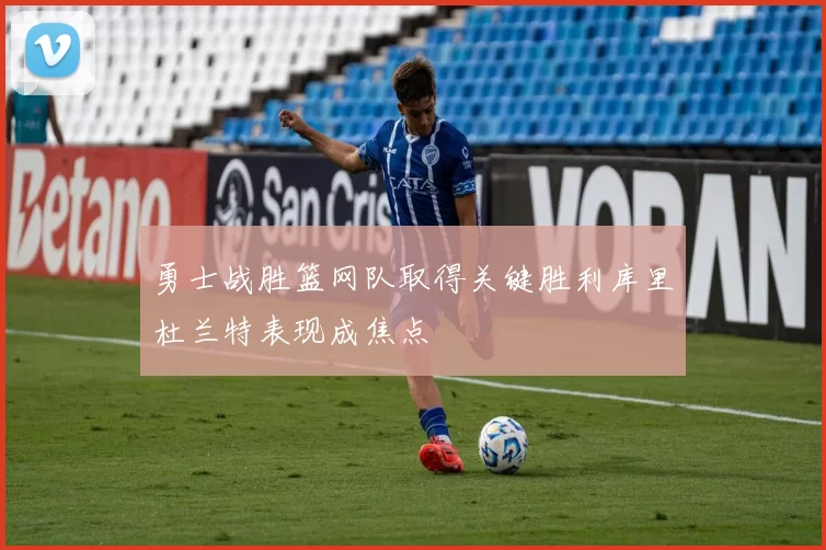勇士战胜篮网队取得关键胜利库里杜兰特表现成焦点