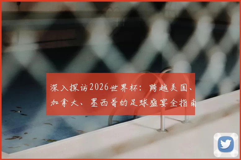 深入探访2026世界杯：跨越美国、加拿大、墨西哥的足球盛宴全指南