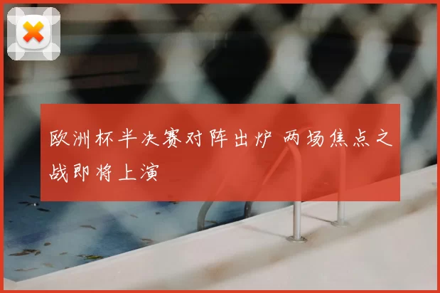 欧洲杯半决赛对阵出炉 两场焦点之战即将上演