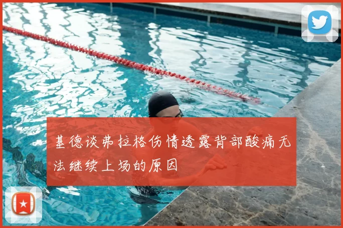 基德谈弗拉格伤情透露背部酸痛无法继续上场的原因