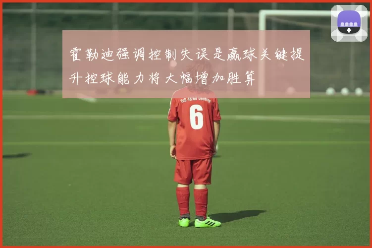 霍勒迪强调控制失误是赢球关键提升控球能力将大幅增加胜算
