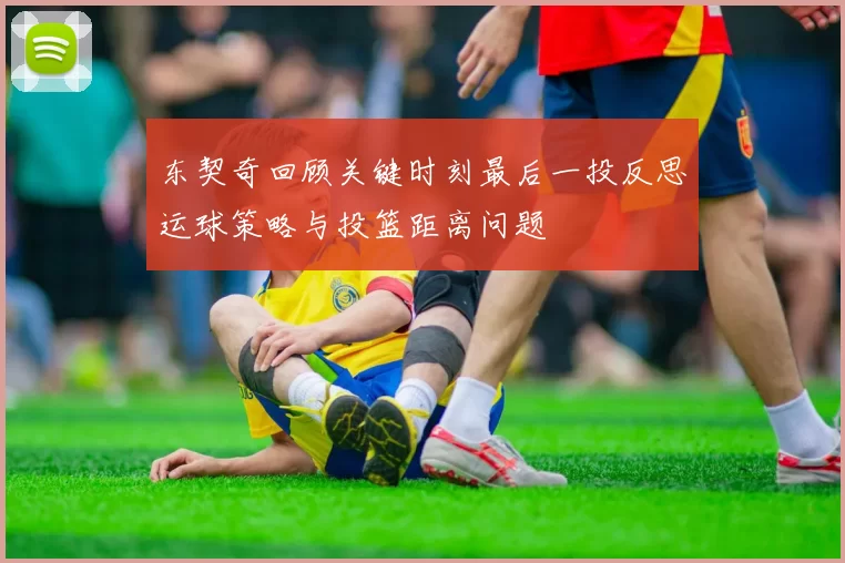 东契奇回顾关键时刻最后一投反思运球策略与投篮距离问题