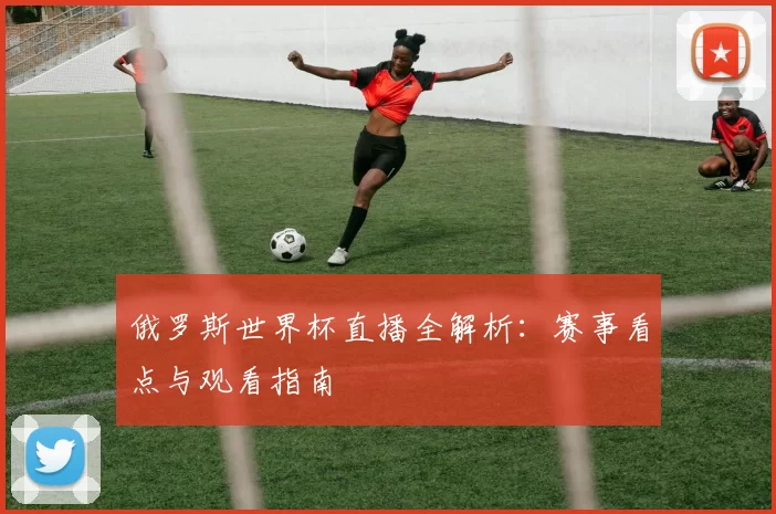 俄罗斯世界杯直播全解析：赛事看点与观看指南