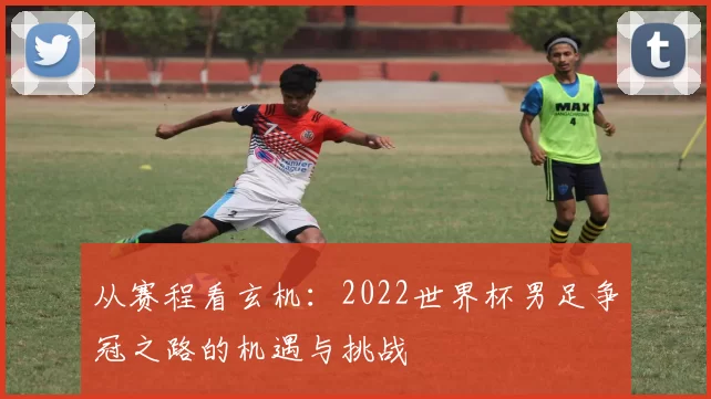 从赛程看玄机：2022世界杯男足争冠之路的机遇与挑战