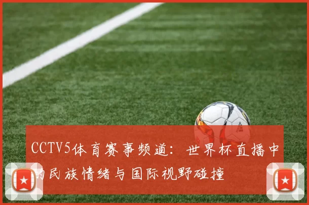 CCTV5体育赛事频道：世界杯直播中的民族情绪与国际视野碰撞