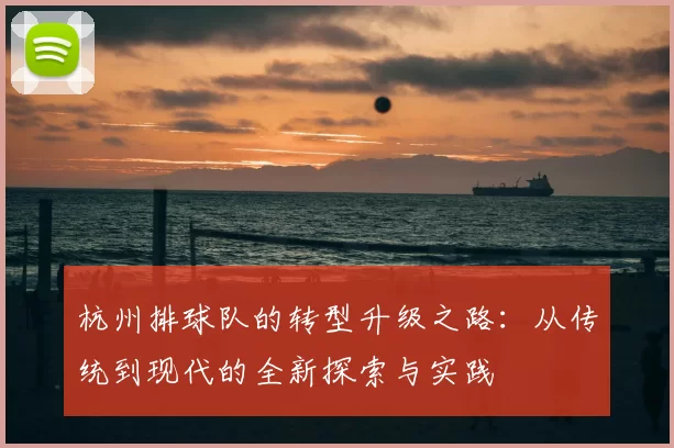 杭州排球队的转型升级之路:从传统到现代的全新探索与实践