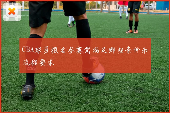 CBA球员报名参赛需满足哪些条件和流程要求