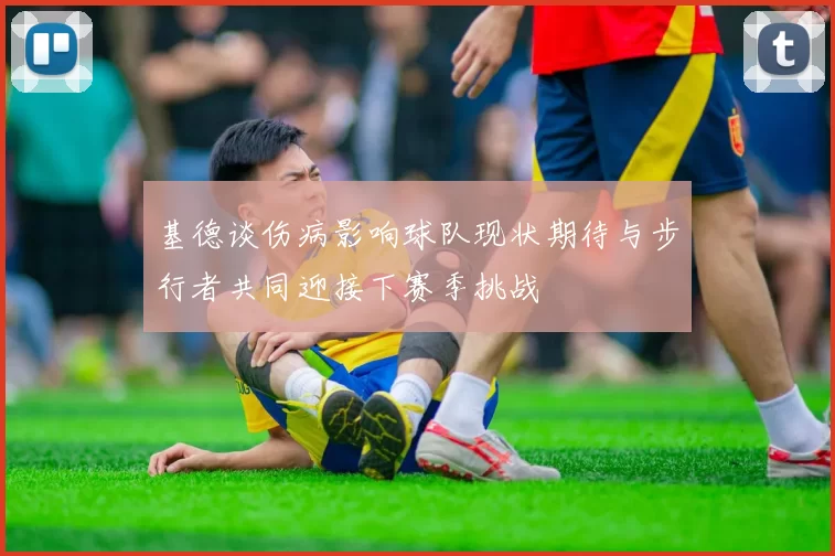 基德谈伤病影响球队现状期待与步行者共同迎接下赛季挑战