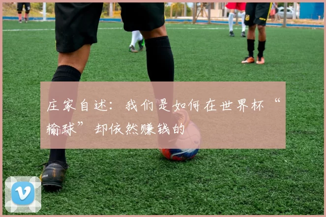 庄家自述:我们是如何在世界杯“输球”却依然赚钱的