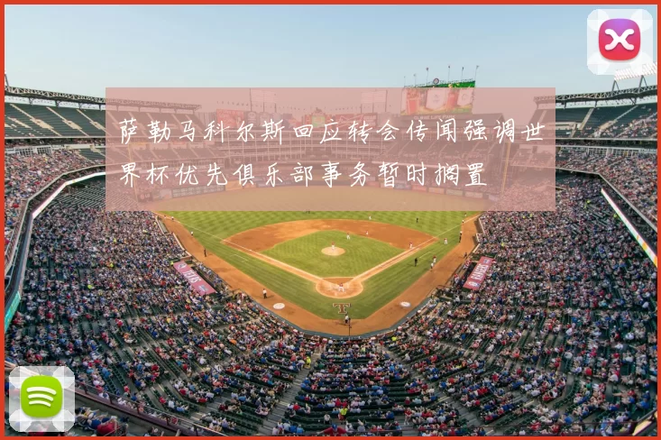 萨勒马科尔斯回应转会传闻强调世界杯优先俱乐部事务暂时搁置