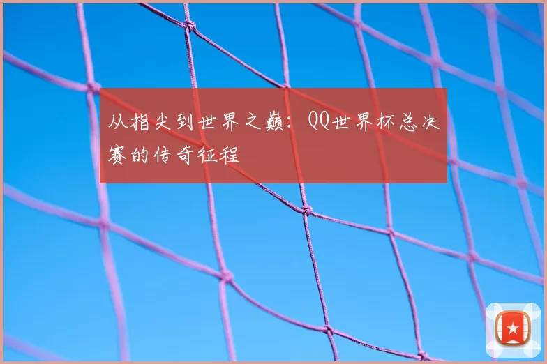 从指尖到世界之巅:QQ世界杯总决赛的传奇征程
