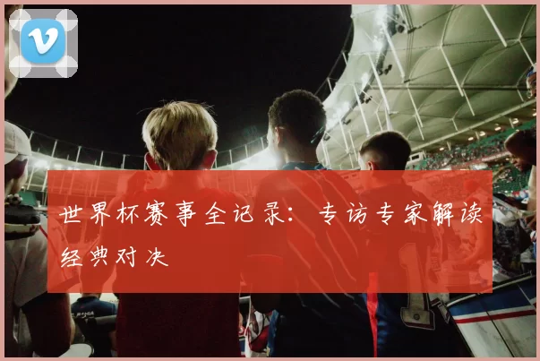 世界杯赛事全记录：专访专家解读经典对决