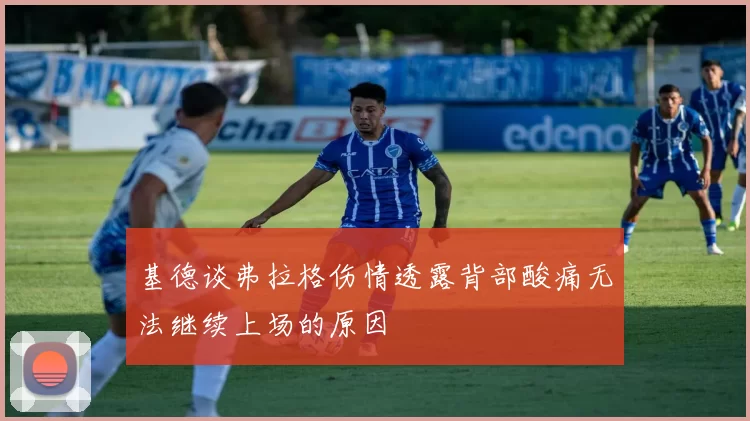基德谈弗拉格伤情透露背部酸痛无法继续上场的原因