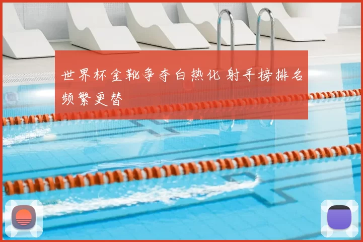 世界杯金靴争夺白热化 射手榜排名频繁更替