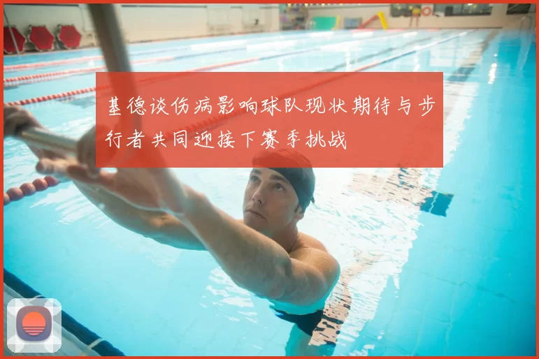 基德谈伤病影响球队现状期待与步行者共同迎接下赛季挑战