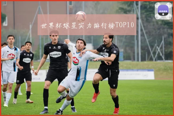 世界杯球星实力排行榜TOP10