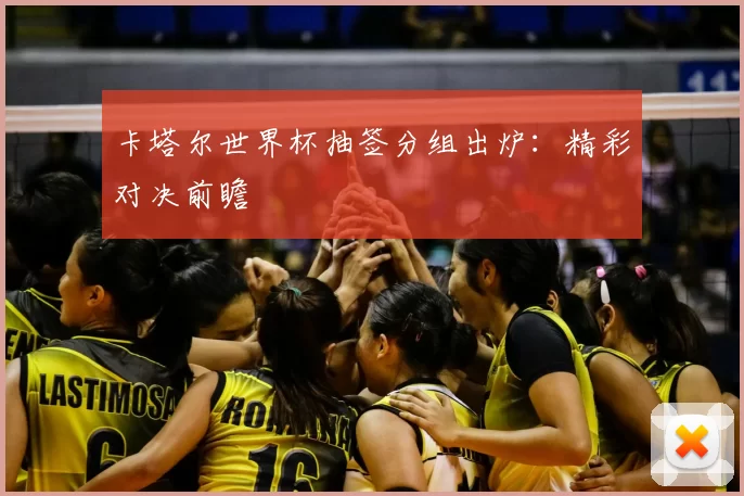 卡塔尔世界杯抽签分组出炉:精彩对决前瞻