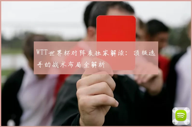 WTT世界杯对阵表独家解读：顶级选手的战术布局全解析