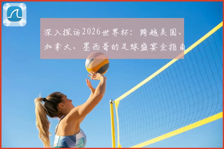 深入探访2026世界杯:跨越美国、加拿大、墨西哥的足球盛宴全指南