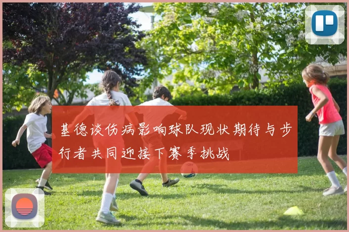 基德谈伤病影响球队现状期待与步行者共同迎接下赛季挑战