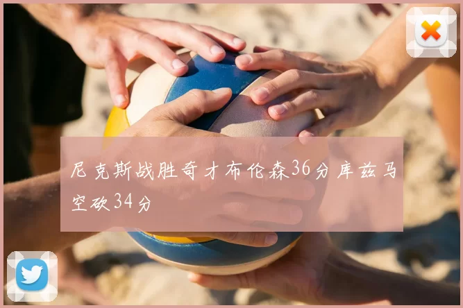 尼克斯战胜奇才布伦森36分库兹马空砍34分