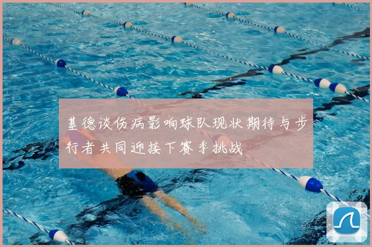 基德谈伤病影响球队现状期待与步行者共同迎接下赛季挑战