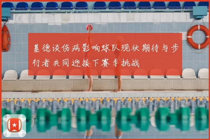 基德谈伤病影响球队现状期待与步行者共同迎接下赛季挑战