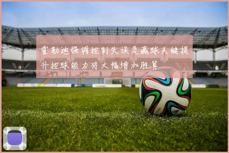 霍勒迪强调控制失误是赢球关键提升控球能力将大幅增加胜算
