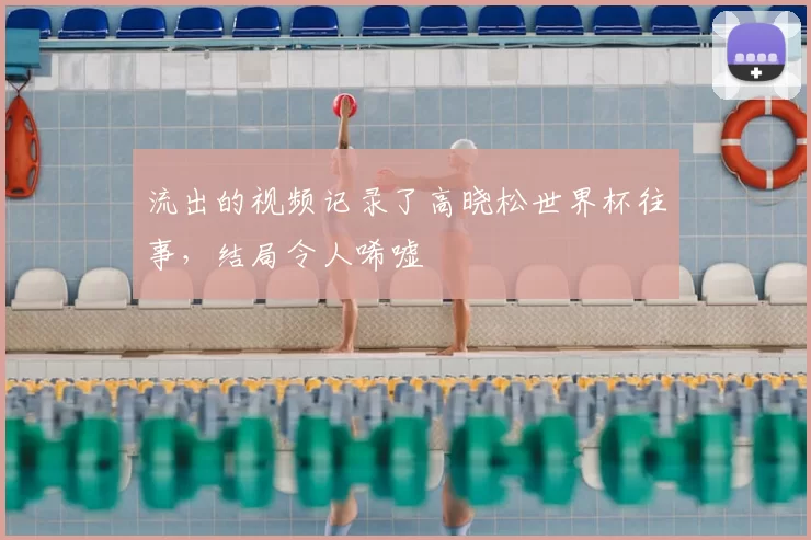 流出的视频记录了高晓松世界杯往事，结局令人唏嘘