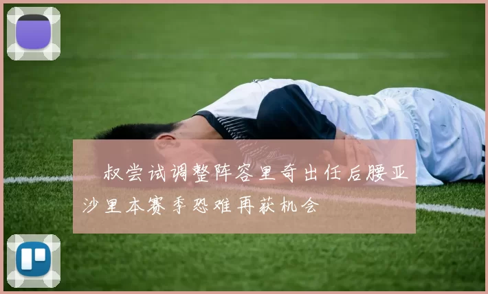 囧叔尝试调整阵容里奇出任后腰亚沙里本赛季恐难再获机会