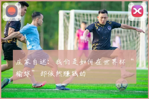 庄家自述:我们是如何在世界杯“输球”却依然赚钱的