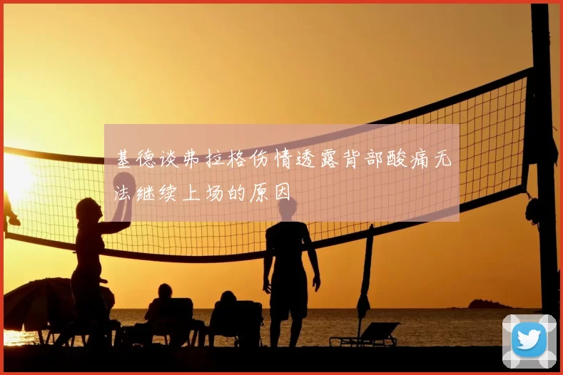 基德谈弗拉格伤情透露背部酸痛无法继续上场的原因