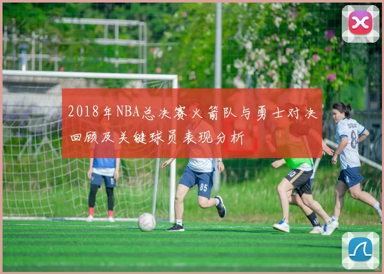 2018年NBA总决赛火箭队与勇士对决回顾及关键球员表现分析