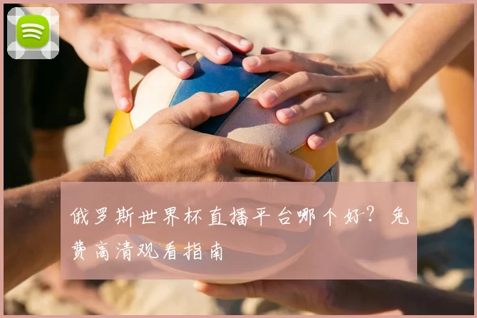 俄罗斯世界杯直播平台哪个好？免费高清观看指南
