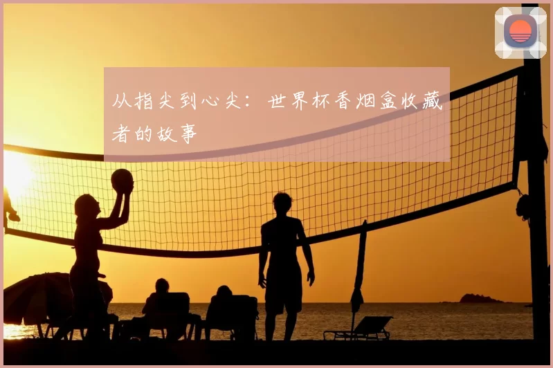 从指尖到心尖:世界杯香烟盒收藏者的故事
