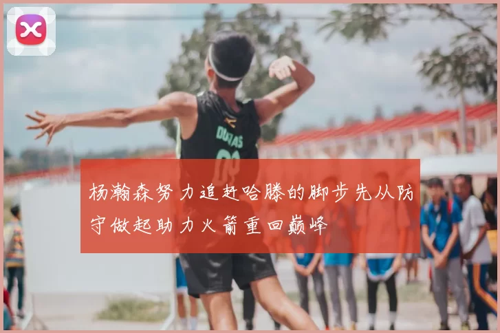 杨瀚森努力追赶哈滕的脚步先从防守做起助力火箭重回巅峰