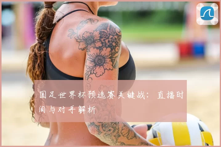 国足世界杯预选赛关键战:直播时间与对手解析