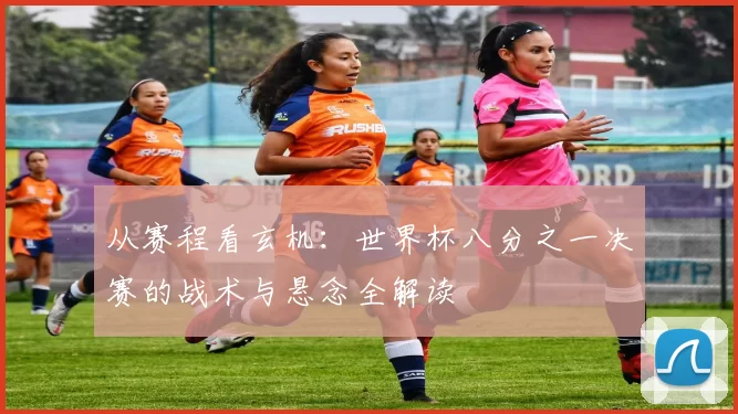 从赛程看玄机：世界杯八分之一决赛的战术与悬念全解读
