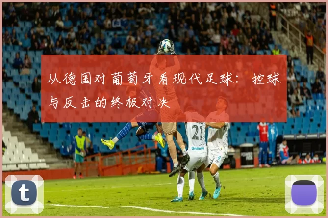 从德国对葡萄牙看现代足球：控球与反击的终极对决