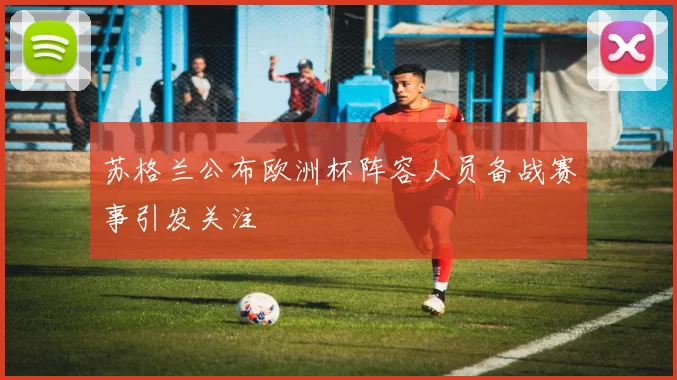 苏格兰公布欧洲杯阵容人员备战赛事引发关注