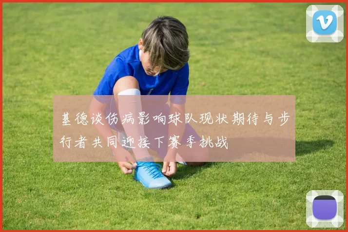基德谈伤病影响球队现状期待与步行者共同迎接下赛季挑战