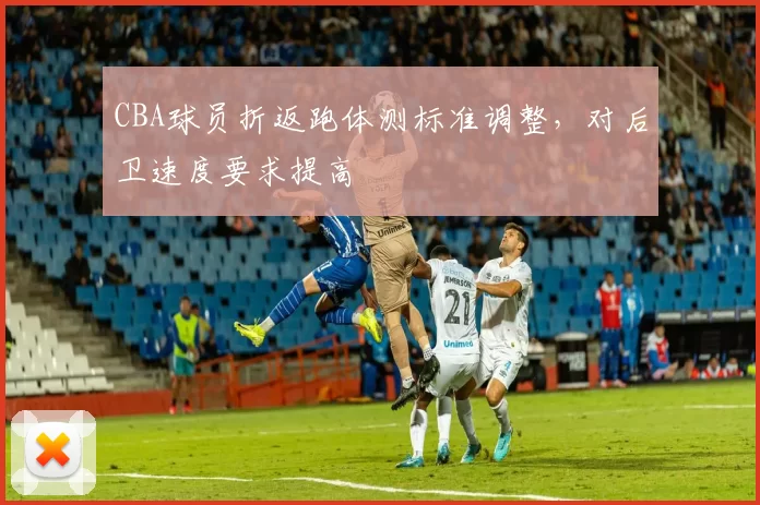 CBA球员折返跑体测标准调整，对后卫速度要求提高