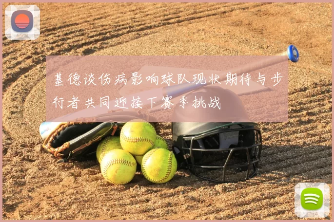 基德谈伤病影响球队现状期待与步行者共同迎接下赛季挑战