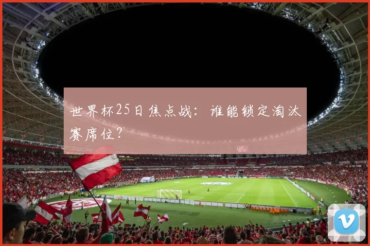 世界杯25日焦点战：谁能锁定淘汰赛席位？