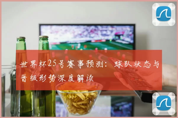 世界杯25号赛事预测：球队状态与晋级形势深度解读