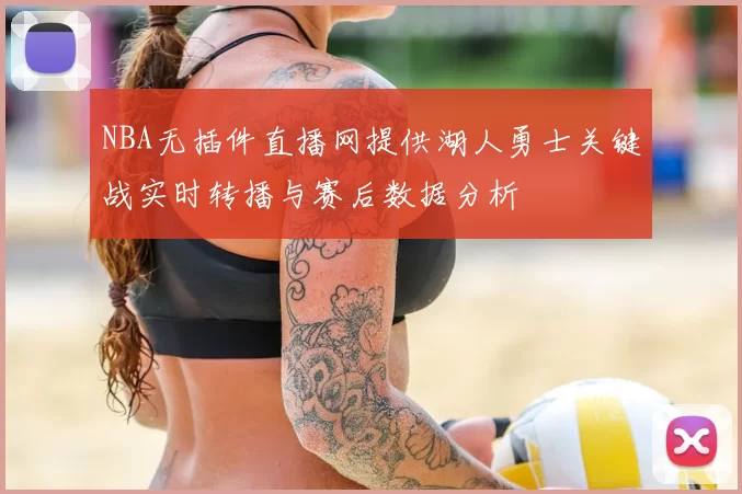 NBA无插件直播网提供湖人勇士关键战实时转播与赛后数据分析