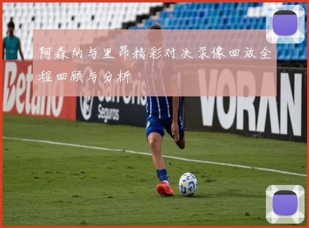 阿森纳与里昂精彩对决录像回放全程回顾与分析