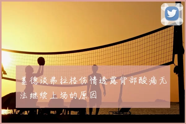 基德谈弗拉格伤情透露背部酸痛无法继续上场的原因